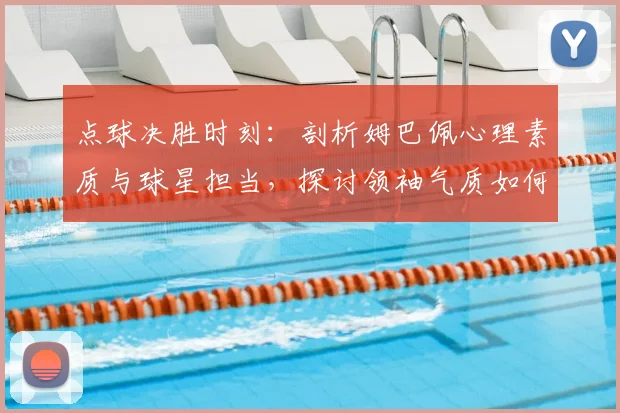 点球决胜时刻：剖析姆巴佩心理素质与球星担当，探讨领袖气质如何左右比赛