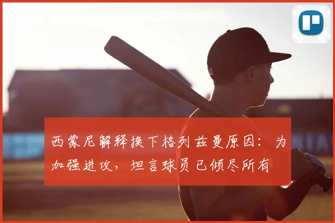 西蒙尼解释换下格列兹曼原因：为加强进攻，坦言球员已倾尽所有