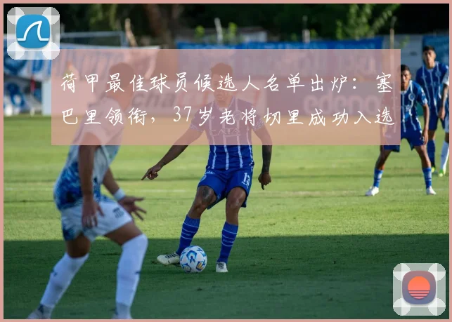 荷甲最佳球员候选人名单出炉：塞巴里领衔，37岁老将切里成功入选