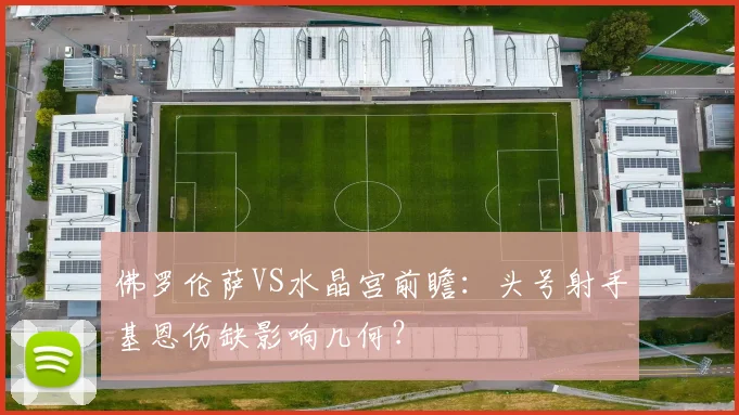 佛罗伦萨VS水晶宫前瞻:头号射手基恩伤缺影响几何?