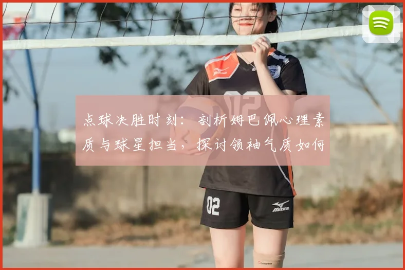 点球决胜时刻：剖析姆巴佩心理素质与球星担当，探讨领袖气质如何左右比赛