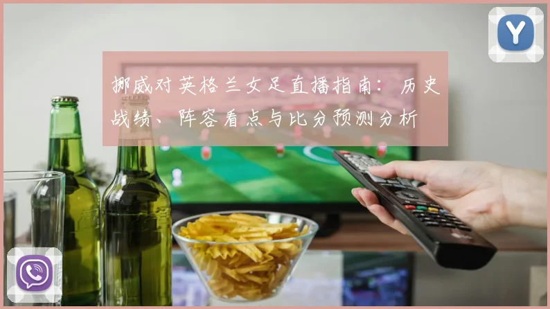 挪威对英格兰女足直播指南：历史战绩、阵容看点与比分预测分析
