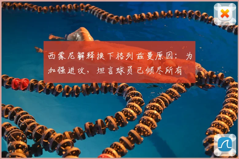 西蒙尼解释换下格列兹曼原因:为加强进攻,坦言球员已倾尽所有
