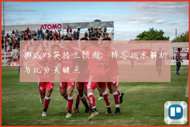 挪威vs英格兰预测：阵容战术解析与比分关键点