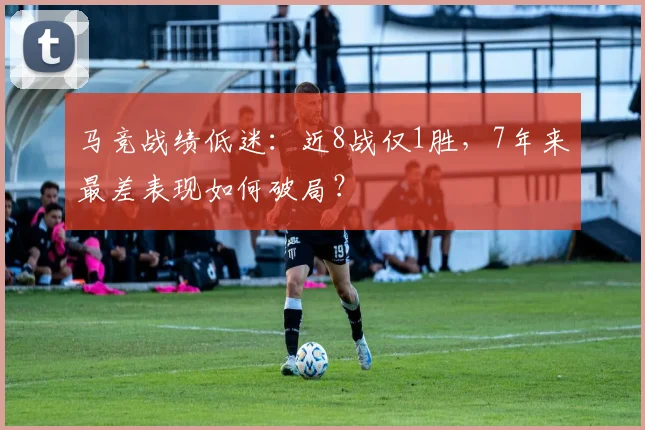 马竞战绩低迷：近8战仅1胜，7年来最差表现如何破局？