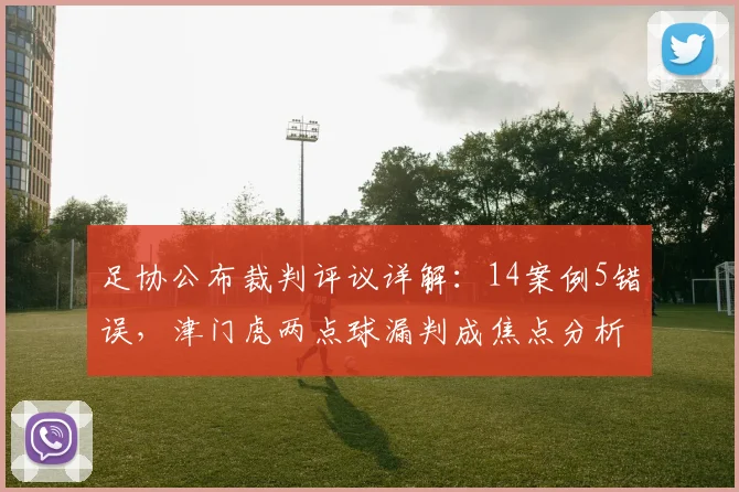足协公布裁判评议详解：14案例5错误，津门虎两点球漏判成焦点分析