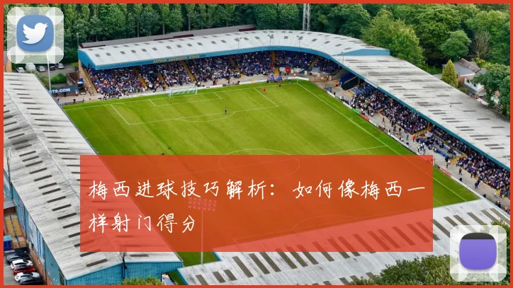 梅西进球技巧解析:如何像梅西一样射门得分