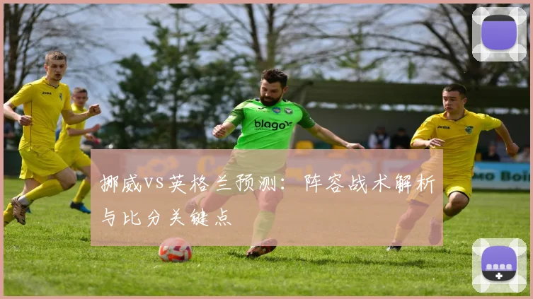 挪威vs英格兰预测：阵容战术解析与比分关键点