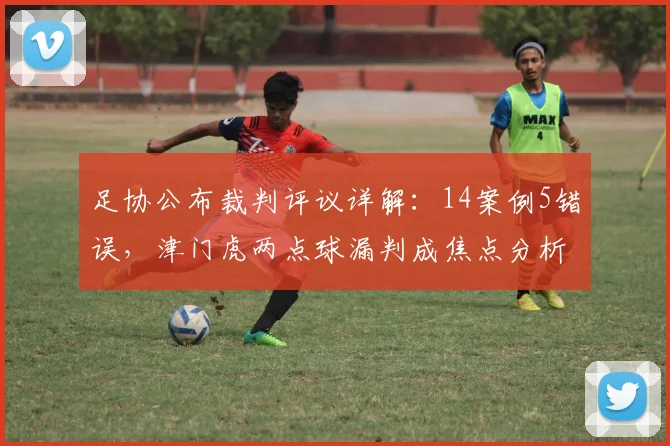 足协公布裁判评议详解：14案例5错误，津门虎两点球漏判成焦点分析