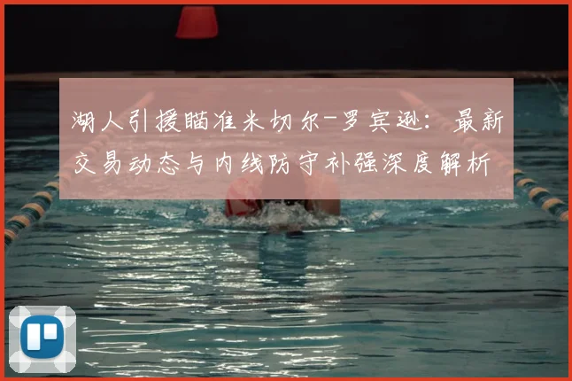 湖人引援瞄准米切尔-罗宾逊:最新交易动态与内线防守补强深度解析