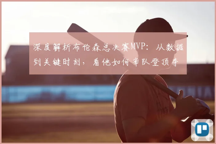 深度解析布伦森总决赛MVP：从数据到关键时刻，看他如何率队登顶夺冠