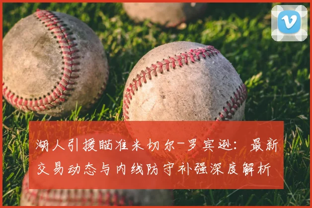 湖人引援瞄准米切尔-罗宾逊：最新交易动态与内线防守补强深度解析